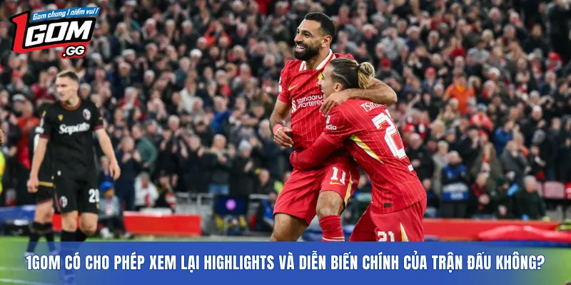 1GOM có cho phép xem lại highlights và diễn biến chính của trận đấu không?