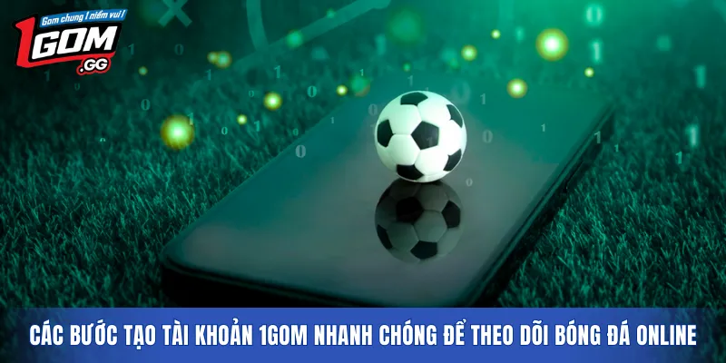Các bước tạo tài khoản 1GOM nhanh chóng để theo dõi bóng đá online